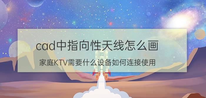 cad中指向性天线怎么画 家庭KTV需要什么设备如何连接使用？